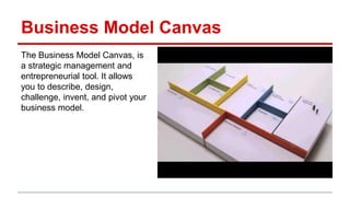 Business Model Canvas
The Business Model Canvas, is a
strategic management and
entrepreneurial tool. It allows you to
describe, design, challenge, invent,
and pivot your business model.
 