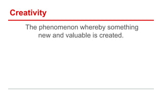 Creativity
The phenomenon whereby something
new and valuable is created.
 