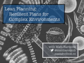 with Matt Barcomb
@mattbarcomb
matt@odbox.co
Lean Planning:
Resilient Plans for
Complex Environments
 