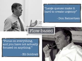 “Focus on everything,
and you have not actually
focused on anything.”
- Eli Goldratt
“Large queues make it
hard to create urgency”
- Don Reinertsen
Flow-based
 