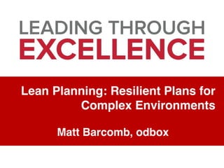Lean Planning: Resilient Plans for
Complex Environments
Matt Barcomb, odbox
 