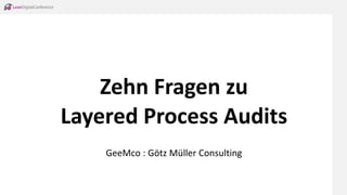Zehn Fragen zu
Layered Process Audits
GeeMco : Götz Müller Consulting
 