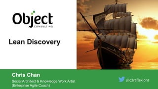 Lean Discovery
Chris Chan
Social Architect & Knowledge Work Artist
(Enterprise Agile Coach)
 