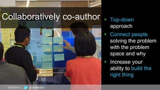 18
Collaboratively co-author  Top-down
approach
 Connect people
solving the problem
with the problem
space and why
 Increase your
ability to build the
right thing
Chris Chan | @c2reflexions
 