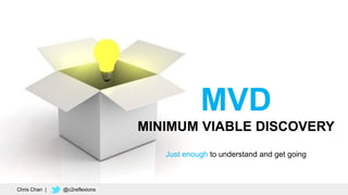 19
MVD
MINIMUM VIABLE DISCOVERY
Just enough to understand and get going
Chris Chan | @c2reflexions
 