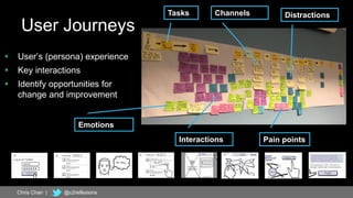 31
User Journeys
 User’s (persona) experience
 Key interactions
 Identify opportunities for
change and improvement
Interactions Pain points
Tasks Distractions
Emotions
Chris Chan | @c2reflexions
Channels
 