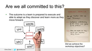51
DISCOVERY
Are we all committed to this?
 The outcome is a team is prepared to execute and
able to adapt as they discover and learn more as they
move forward.
Chris Chan | @c2reflexions
Did we achieve the
workshop objectives?
 