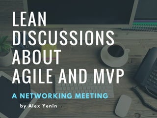 LEAN
DISCUSSIONS
ABOUT
AGILE AND MVP
A NETWORKING MEETING
by Alex Yenin
 