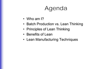 Agenda
•   Who am I?
•   Batch Production vs. Lean Thinking
•   Principles of Lean Thinking
•   Benefits of Lean
•   Lean Manufacturing Techniques
 