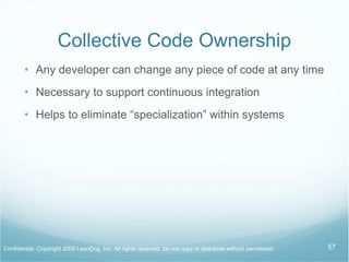 Collective Code Ownership Any developer can change any piece of code at any time Necessary to support continuous integration Helps to eliminate “specialization” within systems 