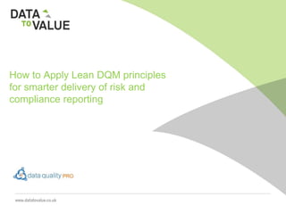 How to Apply Lean DQM principles
for smarter delivery of risk and
compliance reporting
 