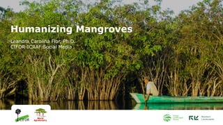 Humanizing Mangroves
Leandra Carolina Flor, Ph.D.
CIFOR-ICRAF Social Media
 