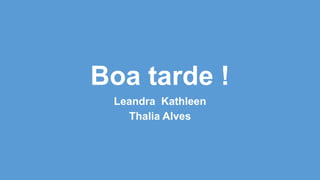 Boa tarde !
Leandra Kathleen
Thalia Alves
 