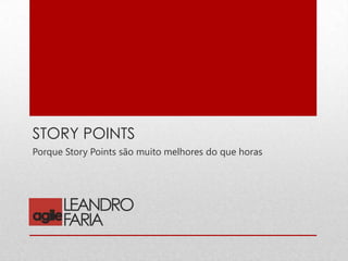 STORY POINTS
Porque Story Points são muito melhores do que horas
 