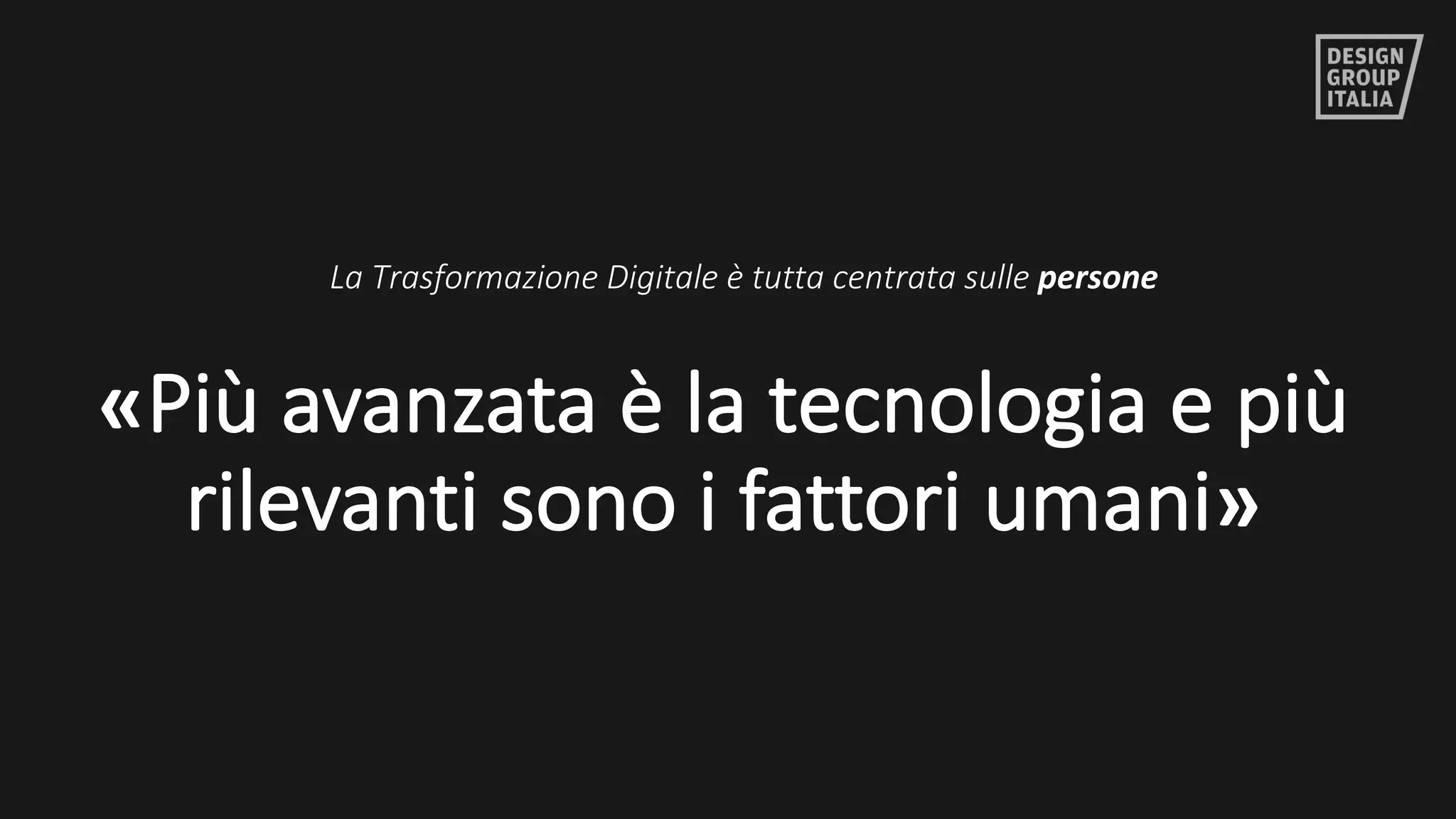 ©	DESIGN	GROUP	ITALIA
«Più	avanzata	è	la	tecnologia	e	più	
rilevanti	sono	i	fattori	umani»
La	Trasformazione	Digitale	è	tutta	centrata	sulle	persone
 