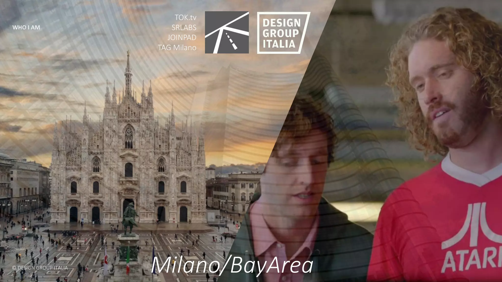 ©	DESIGN	GROUP	ITALIA 3
WHO	I	AM
TOK.tv
SRLABS
JOINPAD
TAG	Milano
Milano/BayArea
 