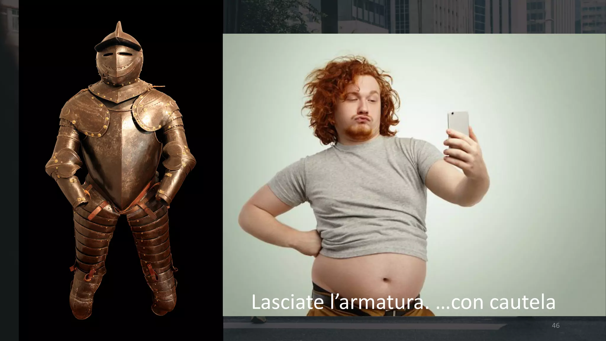 46
Lasciate	l’armatura.	…con	cautela
 