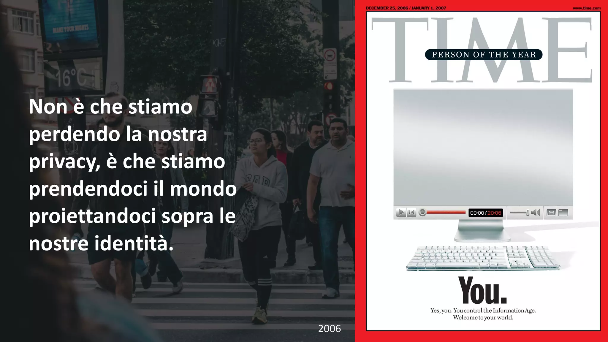 58
Non	è	che	stiamo	
perdendo	la	nostra	
privacy,	è	che	stiamo	
prendendoci	il	mondo	
proiettandoci	sopra	le	
nostre	identità.
2006
 