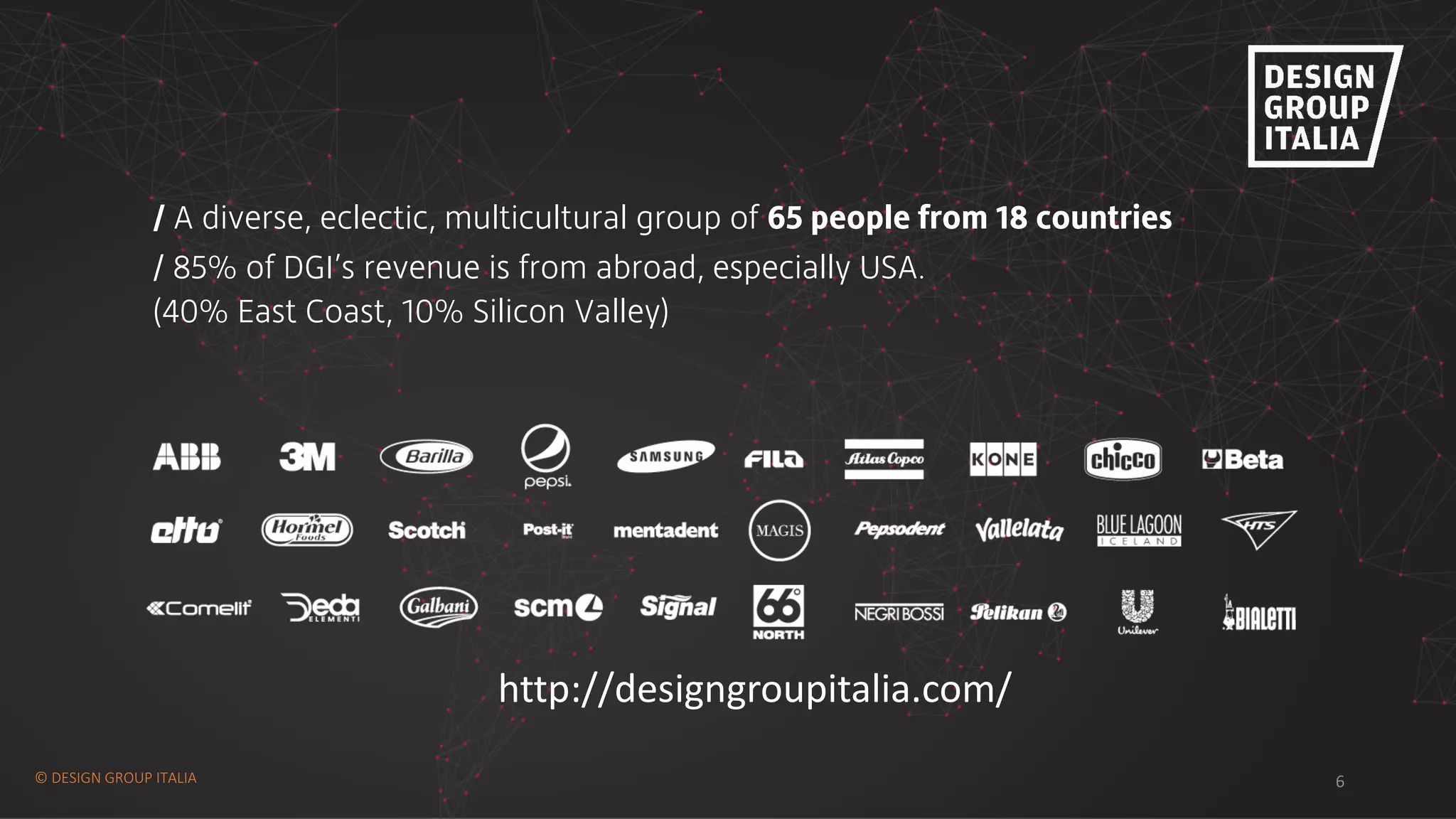 ©	DESIGN	GROUP	ITALIA 6
http://designgroupitalia.com/
/ A diverse, eclectic, multicultural group of 65 people from 18 countries
/ 85% of DGI’s revenue is from abroad, especially USA.
(40% East Coast, 10% Silicon Valley)
 