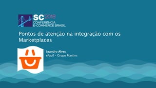 Leandro Alves
eFácil – Grupo Martins
Pontos de atenção na integração com os
Marketplaces
 