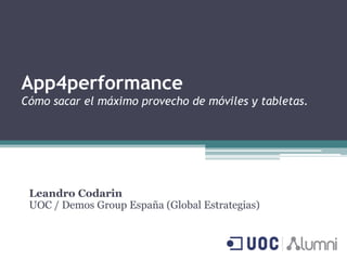 App4performance
Cómo sacar el máximo provecho de móviles y tabletas.




 Leandro Codarin
 UOC / Demos Group España (Global Estrategias)
 