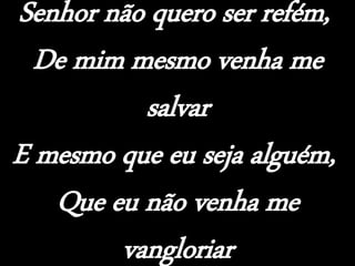 Senhor não quero ser refém,
De mim mesmo venha me
salvar
E mesmo que eu seja alguém,
Que eu não venha me
vangloriar
 