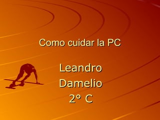 Como cuidar la PCComo cuidar la PC
LeandroLeandro
DamelioDamelio
2° C2° C
 