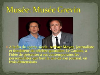  A la fin du 19ème siècle, Arthur Meyer, journaliste
et fondateur du célèbre quotidien Le Gaulois, a
l’idée de présenter à ses contemporains les
personnalités qui font la une de son journal, en
trois dimensions
 