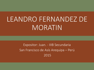 LEANDRO FERNANDEZ DE
MORATIN
Expositor: Juan. - IIIB Secundaria
San Francisco de Asís Arequipa – Perú
2015
 