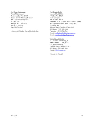 6/15/20 15
/s/ Amar Majmundar
Amar Majumundar
N.C. State Bar No. 24668
Senior Deputy Attorney General
NC Department of Justice
PO Box 629
Raleigh, NC 27602-0629
Tel: 919.716.6900
Fax: 919.716.6763
Attorney for Defendant State of North Carolina
/s/ Melanie Dubis
Melanie Black Dubis
N.C. Bar No. 22027
Scott E. Bayzle
N.C. Bar No. 33811
PARKER POE ADAMS & BERNSTEIN LLP
301 Fayetteville Street, Suite 1400 (27601)
P.O. Box 389
Raleigh, North Carolina 27602-0389
Telephone: (919) 828-0564
Facsimile: (919) 834-4564
E-mail: melaniedubis@parkerpoe.com
E-mail: scottbayzle@parkerpoe.com
/s/ Larry Armstrong
H. Lawrence Armstrong, Jr.
ARMSTRONG LAW, PLLC
119 Whitfield Street
Enfield, North Carolina 27823
Telephone: (252) 445-5656
E-mail: hla@hlalaw.net
Attorneys for Plaintiffs
 