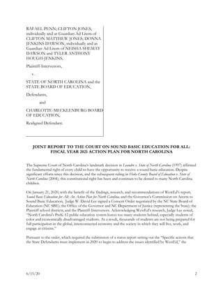 6/15/20 2
RAFAEL PENN; CLIFTON JONES,
individually and as Guardian Ad Litem of
CLIFTON MATTHEW JONES; DONNA
JENKINS DAWSON, individually and as
Guardian Ad Litem of NEISHA SHEMAY
DAWSON and TYLER ANTHONY
HOUGH-JENKINS,
Plaintiff-Intervenors,
v.
STATE OF NORTH CAROLINA and the
STATE BOARD OF EDUCATION,
Defendants,
and
CHARLOTTE-MECKLENBURG BOARD
OF EDUCATION,
Realigned Defendant.
JOINT REPORT TO THE COURT ON SOUND BASIC EDUCATION FOR ALL:
FISCAL YEAR 2021 ACTION PLAN FOR NORTH CAROLINA
The Supreme Court of North Carolina’s landmark decision in Leandro v. State of North Carolina (1997) affirmed
the fundamental right of every child to have the opportunity to receive a sound basic education. Despite
significant efforts since this decision, and the subsequent ruling in Hoke County Board of Education v. State of
North Carolina (2004), this constitutional right has been and continues to be denied to many North Carolina
children.
On January 21, 2020, with the benefit of the findings, research, and recommendations of WestEd’s report,
Sound Basic Education for All: An Action Plan for North Carolina, and the Governor’s Commission on Access to
Sound Basic Education, Judge W. David Lee signed a Consent Order negotiated by the NC State Board of
Education (NC SBE); the Office of the Governor and NC Department of Justice (representing the State); the
Plaintiff school districts; and the Plaintiff-Intervenors. Acknowledging WestEd’s research, Judge Lee noted,
“North Carolina's PreK-12 public education system leaves too many students behind, especially students of
color and economically disadvantaged students. As a result, thousands of students are not being prepared for
full participation in the global, interconnected economy and the society in which they will live, work, and
engage as citizens.”
Pursuant to the order, which required the submission of a status report setting out the “Specific actions that
the State Defendants must implement in 2020 to begin to address the issues identified by WestEd,” the
 
