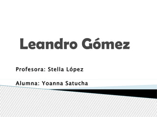 Leandro Gómez Profesora: Stella López Alumna: Yoanna Satucha   4º C  Magisterio  IFD PAYSANDÚ -  2011 