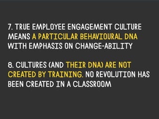 7. True employee engagement culture
means a particular behavioural dna
with emphasis on change-ability

8. Cultures (and t...
