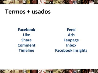Termos + usados

    Facebook            Feed
       Like             Ads
      Share           Fanpage
    Comment            Inbox
    Timeline      Facebook Insights
 