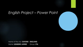 English Project – Power Point
Name of the city: OXFORD ENGLAND
Name: LEANDRO JUÁREZ Group: 3ºA
 