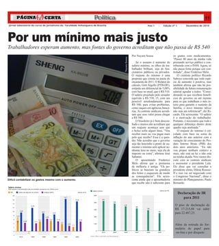 Política                                                                                     11
Jornal laboratório do curso de jornalismo da Faculdade Anhanguera de Brasília                                Ano 1     –    Edição nº 1    –    Dezembro de 2010




Por um mínimo mais justo
Trabalhadores esperam aumento, mas fontes do governo acreditam que não passa de R$ 540
                                                                                               Por Nayara Sousa                      os gastos com medicamentos.




                                                                                Nayara Sousa
                                                                                                                                     “Passei 40 anos da minha vida
                                                                                                   Se o assunto é aumento do         prestando serviço público e con-
                                                                                               salário mínimo, os olhos do tra-      tribuindo com o INSS. Agora, só
                                                                                               balhador brilham, seja de fun-        não passo fome porque sou con-
                                                                                               cionários públicos ou privados.       trolado”, disse Frederico Melo.
                                                                                               O reajuste do mínimo é uma                O cientista político Ricardo
                                                                                               proposta que consta na pauta do       Saboya concorda que toda espé-
                                                                                               orçamento de 2011. O Relator do       cie de aumento é positiva, mas
                                                                                               cálculo, Gim Argello (PTB-DF),        também afirma que não há pos-
                                                                                               estipula um diferencial de 5,08%      sibilidade da futura remuneração
                                                                                               com base no atual, que é R$ 510.      salarial agradar a todos. “Consi-
                                                                                               O salário projetado pelo senador      derando os que recebem benefí-
                                                                                               equivale a R$ 538, 15, com um         cios do governo ou até mesmo
                                                                                               possível arredondamento para          para os que trabalham o mês in-
                                                                                               R$ 540, para evitar problemas,        teiro para garantir o sustento da
                                                                                               como saques em agências bancá-        família, o novo mínimo talvez
                                                                                               rias. As centrais sindicais acredi-   não seja um referencial”, diz Ri-
                                                                                               tam que esse valor possa chegar       cardo. Ele acrescenta: “O salário
                                                                                               a R$ 580.                             é a motivação do trabalhador.
                                                                                                   O brasileiro já é bem descon-     Portanto, é necessário que toda e
                                                                                               fiado e muitos não acreditam que      qualquer diferença dentro deste
                                                                                               um reajuste aconteça sem que          quadro seja analisada.”
                                                                                               o bolso sofra algum ônus. “Vou            O reajuste do mínimo é cal-
                                                                                               receber mais ou vou pagar mais        culado com base na soma da
                                                                                               pelo que recebo? Essa é a ques-       inflação do ano anterior com a
                                                                                               tão. Não acredito que o governo       variação de crescimento do Pro-
                                                                                               seja tão bonzinho a ponto de au-      duto Interno Bruto (PIB) dos
                                                                                               mentar o mínimo sem aplicar ne-       dois anos anteriores. “Eu não
                                                                                               nhuma taxa no meio, seja ela de       vou propor nenhum centavo a
                                                                                               imposto ou extra”, afirmou José       mais, não está na lei e não está
                                                                                               Sabatini.                             na minha alçada. Nós vamos dis-
                                                                                                   O aposentando Frederico           cutir com as centrais sindicais
                                                                                               Melo afirma que a promessa            e assessorar o presidente Lula.
                                                                                               de melhoria é antiga. “Os po-         Ele disse que vai consultar a
                                                                                               líticos se baseiam na grandeza        presidente eleita, Dilma Rousse-
                                                                                               dos feitos e esquecem de medir        ff e isso vai ser negociado com
                                                                                               as consequências”. Ele acres-         o Congresso Nacional”, disse o
Difícil contabilizar os gastos mesmo com o aumento.                                            centa ainda que a aposentadoria       ministro do Planejamento, Paulo
                                                                                               que recebe não é suficiente para      Bernardo.


                                                                                                                                          Declaração de IR
                                                                                                                                             para 2011
                                                                                                                                      O piso de declaração de
                                                                                                                                      R$ 17.215,08 vai subir
                                                                                                                                      para 22.487,25.


                                                                                                                                      Além da retirada do for-
                                                                                                                                      mulário de papel para
                                                                                                                                      on-line e por disquete.
 