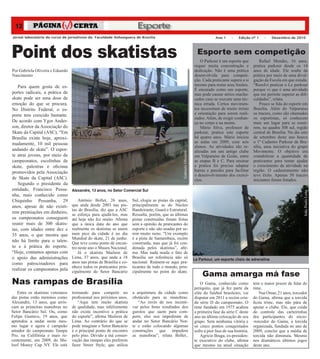 12                                                                    Esporte
Jornal laboratório do curso de jornalismo da Faculdade Anhanguera de Brasília                                                       Ano 1     –   Edição nº 1     –   Dezembro de 2010




Point dos skatistas                                                                                                      Esporte sem competição
                                                                                                                           O Parkour é um esporte que           Rafael Mendes, 16 anos,
                                                                                                                       requer muita concentração e          pratica parkour desde os 14
Por Gabriela Oliveira e Eduardo                                                                                        dedicação. Não é uma prática         anos de idade. Ele soube da
Nascimento                                                                                                             desenvolvida para competi-           prática por meio de uma divul-
                                                                                                                       ção. Cada praticante supera a si     gação da Escola em que estuda.
   Para quem gosta de es-                                                                                              mesmo para testar seus limites.      “Resolvi praticar o Le parkour
                                                                                                                       É encarado como um esporte,          porque vi que é uma atividade
portes radicais, a prática de                                                                                          mas pode causar sérios machu-        que me permite superar as difi-
skate pode ser uma dose de                                                                                             cados caso se execute uma téc-       culdades”, relata.
emoção do que se procura.                                                                                              nica errada. Certos movimen-             Pouco se fala do esporte em
No Distrito Federal, o es-                                                                                             tos necessitam de muito treino       Brasília. Além do Valparaiso
porte tem crescido bastante.                                                                                           e orientação para serem reali-       os tracers, como são chamados
                                                                                                                       zados. Além, de exigir confian-      os esportistas, só conhecem
De acordo com Ygor Ander-                                                                                              ça no corpo e na mente.              mais um lugar para se reuni-
son, diretor da Associação do                                                                                              Mário Silva, professor de        rem, na quadra 308 sul, região
Skate da Capital (ASC), “Em                                                                                            parkour, pratica este esporte        central de Brasília. No dia oito
Brasília existe hoje, aproxi-                                                                                          há quatro anos. Mário iniciou        de setembro deste ano houve
madamente, 10 mil pessoas                                                                                              as aulas em 2009, com seis           o 1º Cadastro Parkour de Bra-
                                                                                                                       alunos. As atividades são re-        sília, uma iniciativa do grupo
andando de skate”. O espor-                                                                                            alizadas em um antigo clube          Movimente. O objetivo era




                                                                                                   Gabriela Oliveira
te atrai jovens, por meio de                                                                                           em Valparaiso de Goiás, entre        contabilizar a quantidade de
campeonatos, escolinhas de                                                                                             as etapas B e C. Para ensinar        praticantes para tentar ajudar
skate, palestras e oficinas                                                                                            a prática foi preciso adaptar        o crescimento da atividade na
promovidos pela Associação                                                                                             barras e paredes para facilitar      região. O cadastramento não
                                                                                                                       o desenvolvimento dos exercí-        teve êxito. Apenas 50 tracers
de Skate da Capital (ASC).                                                                                             cios.                                iniciantes foram listados.
   Segundo o presidente da
entidade, Francisco Pessa-        Alexandre, 13 anos, no Setor Comercial Sul




                                                                                                                                                                                         João Paulo Leite
nha, mais conhecido como
Chiquinho Pessanha, 29                Antônio Bollet, 26 anos,        Sul, elogia as pistas da capital,
anos, apesar de não existi-       que anda desde 2003 nas pis-        principalmente as do Núcleo
                                  tas de Brasília, diz que a ASC      Bandeirante, Guará e Estrutural.
rem premiações em dinheiro,       se esforça para ajudá-los, mas      Ressalta, porém, que as últimas
os campeonatos conseguem          até hoje não fez muito. Afirma      pistas construídas foram feitas
reunir mais de 300 skatis-        que a única data do ano que         sem a opinião de praticantes do
tas, com idades entre dez e       realmente os skatistas se unem      esporte e não são usadas por se-
35 anos, o que mostra que         num pico da cidade é no dia         rem muito ruins. “Um exemplo
                                  Mundial do skate, 21 de junho.      é a pista de Samambaia, recém
não há limite para o talen-       Que teve como ponto de encon-       construída, mas que já foi con-
to e à prática do esporte.        tro neste ano o Museu Nacional.     denada pelos skatistas”, afir-
“Hoje, contamos apenas com            Já o skatista Mailson de        ma. Mas nada muda o fato de
o apoio das administrações        Lima, 37 anos, que anda a 18        Brasília ser referência não só                   Le Parkour, um esporte cheio de adrenalina
como patrocinadores para          anos nas pistas de Brasília e co-   nacional. Reúnem-se aqui pra-
                                  nhece todos os praticantes prin-    ticantes de todo o mundo, prin-
realizar os campeonatos pela      cipalmente do Setor Bancário        cipalmente no point do skate.
                                                                                                                            Gama amarga má fase
Nas rampas de Brasília                                                                                                     O Gama, conhecido como           tem o maior prazer de falar do
                                                                                                                       periquito, que já fez parte da       time.
   Entre os skatistas veteranos   treinando para competir no          a arquitetura da cidade como                     elite do futebol brasileiro, vai         Nur Omar, 21 anos, torcedor
das pistas estão meninos como     profissional nos próximos anos.     obstáculo para as manobras.                      disputar em 2011 a recém cria-       do Gama, afirma que a torcida
Alexandre, 13 anos, que arris-        “Aqui tem muito skatista           “Ao invés de nos incenti-                     da série D do campeonato. O          ficou triste, mas não pára de
cam as primeiras manobras no      de qualidade, mas infelizmente      var pelos bons resultados dos                    time fundado em 1975 acabou          apoiar o clube. Ele, que cuida
Setor Bancário Sul. Ou, como      não existe incentivo a prática      garotos que saem para com-                       a primeira fase da série C deste     do controle das carteirinhas
Felipe Gustavo, 19 anos, que      do esporte”, afirma Mailson de      petir, eles nos impediram de                     ano na última colocação de seu       dos participantes do sócio-
aprendeu a andar neste mes-       Lima. Ao contrário do que se        andar no Setor Bancário Nor-                     grupo. Sem nenhuma vitória e         -torcedor do Gama, a torcida
mo lugar e agora é campeão        pode imaginar o Setor Bancário      te e estão colocando algumas                     só cinco pontos conquistados         organizada, fundada no ano de
amador do campeonato Tampa        é o principal ponto de encontro     construções que impedem                          sofre a pior fase de sua história.   2009, conclui que a média de
Pro, na Califórnia e mais re-     pelo piso. Devido a má conser-      as manobras”, relata Bollet..                        Agrício Braga, ex-presiden-      torcida não diminuiu. Mesmo
centemente, em 2009, do Ma-       vação das rampas eles preferem                                                       te executivo do clube, afirma        nos dramáticos últimos jogos
loof Money Cup NY. Ele está       fazer Street Style, que utiliza                                                      que mesmo na atual situação          deste ano.
 