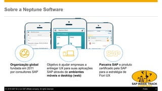 © 2016 SAP SE or an SAP affiliate company. All rights reserved. 4Public
Sobre a Neptune Software
Organização global
fundada em 2011
por consultores SAP
Objetivo é ajudar empresas a
entregar UX para suas aplicações
SAP através de ambientes
móveis e desktop (web)
Parceira SAP e produto
certificado pela SAP
para a estratégia de
Fiori UX
 