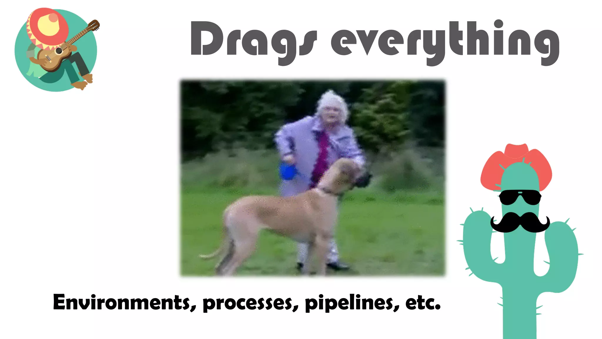 Drags everything
Environments, processes, pipelines, etc.
 