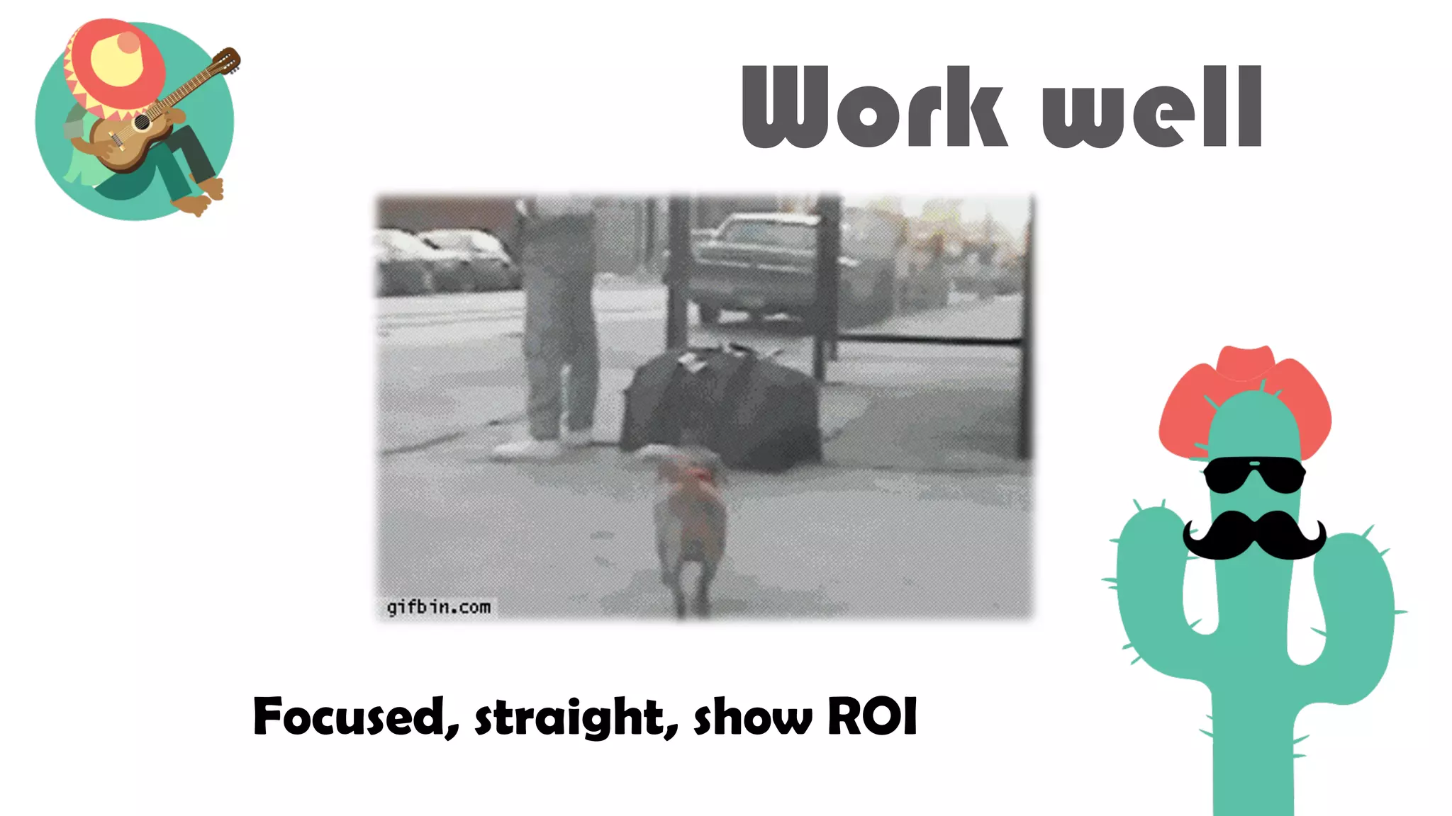 Work well
Focused, straight, show ROI
 