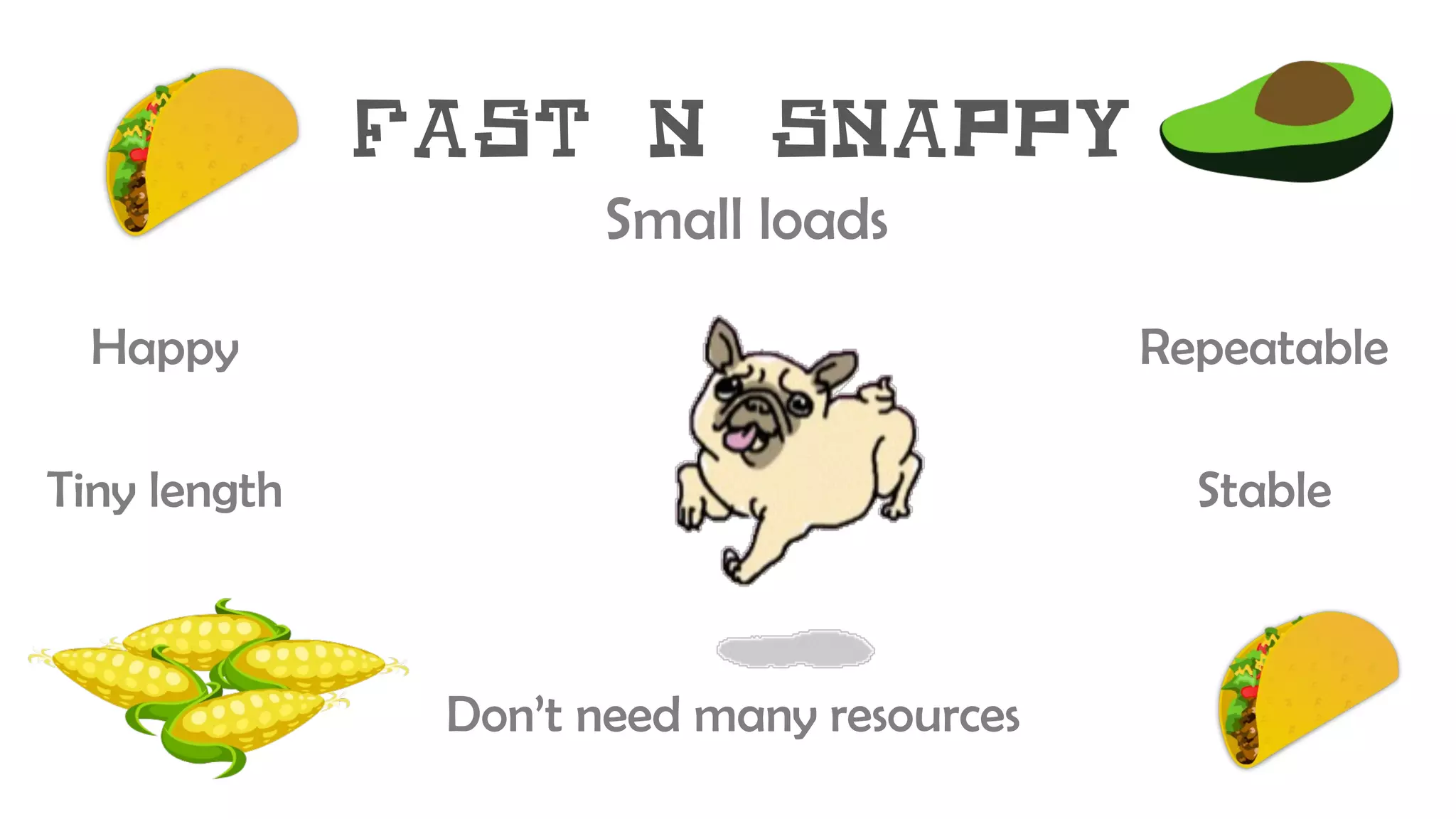 Fast n Snappy
Don’t need many resources
Happy
Tiny length
Repeatable
Stable
Small loads
 