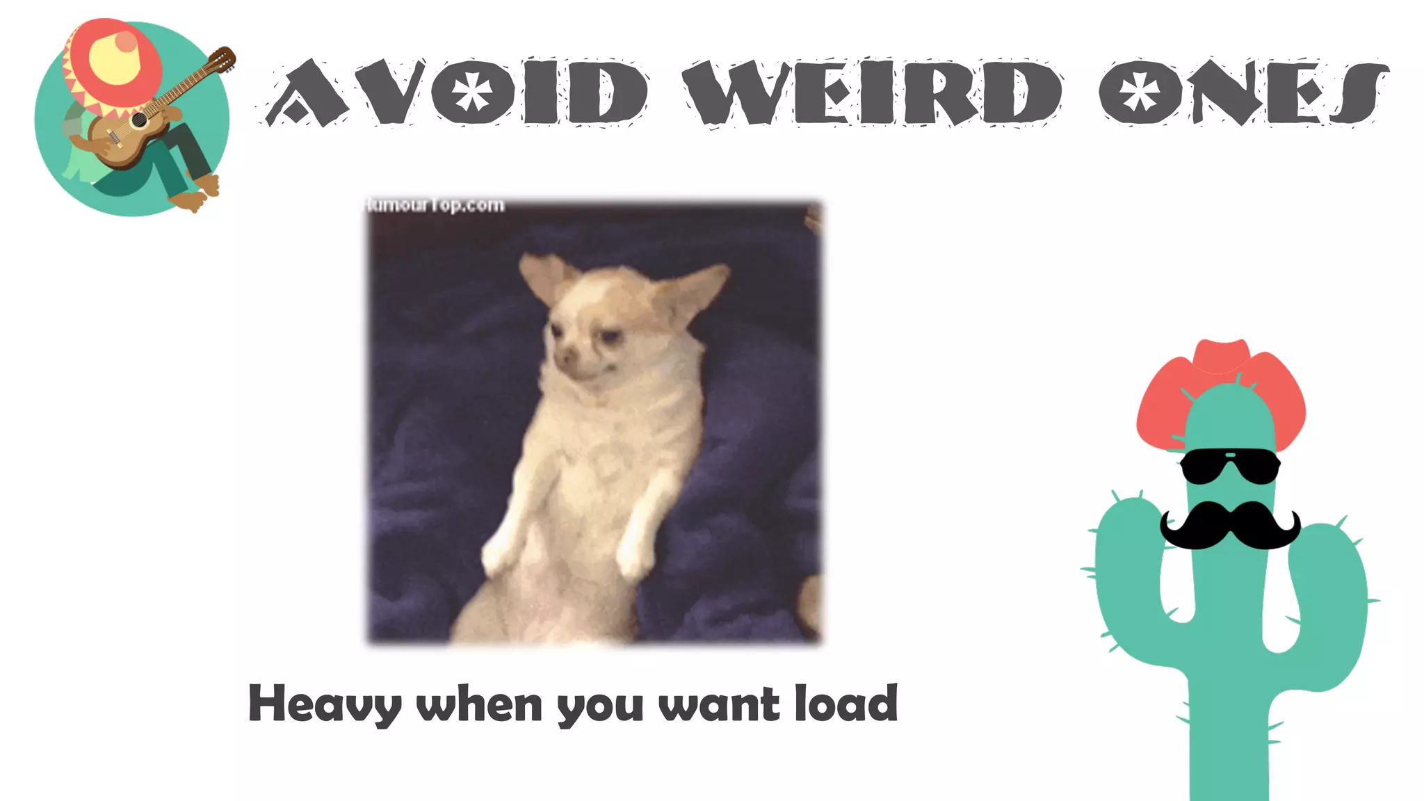 Avoid weird ones
Heavy when you want load
 