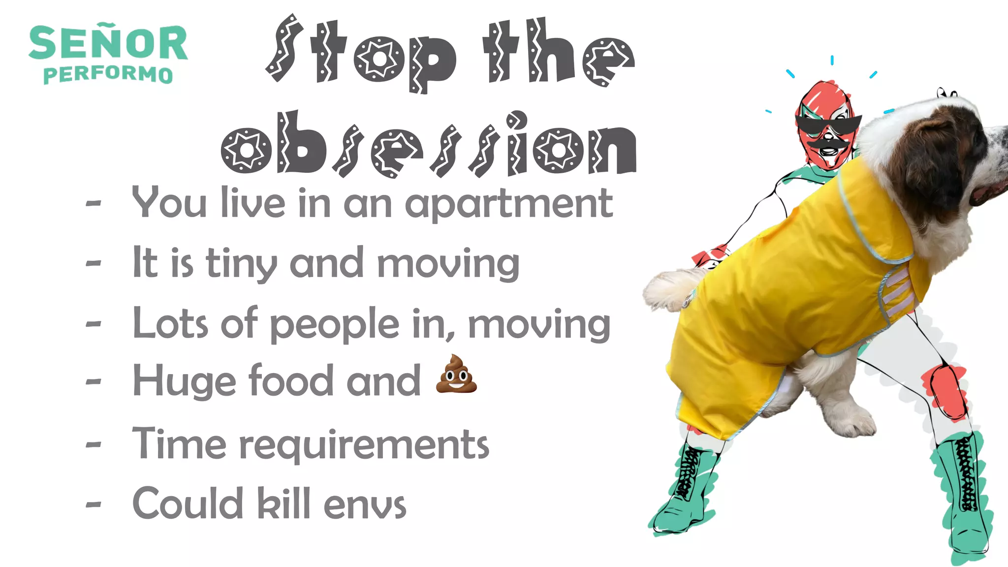 Stop the
obsession
- You live in an apartment
- It is tiny and moving
- Lots of people in, moving
- Huge food and 💩
- Time requirements
- Could kill envs
 