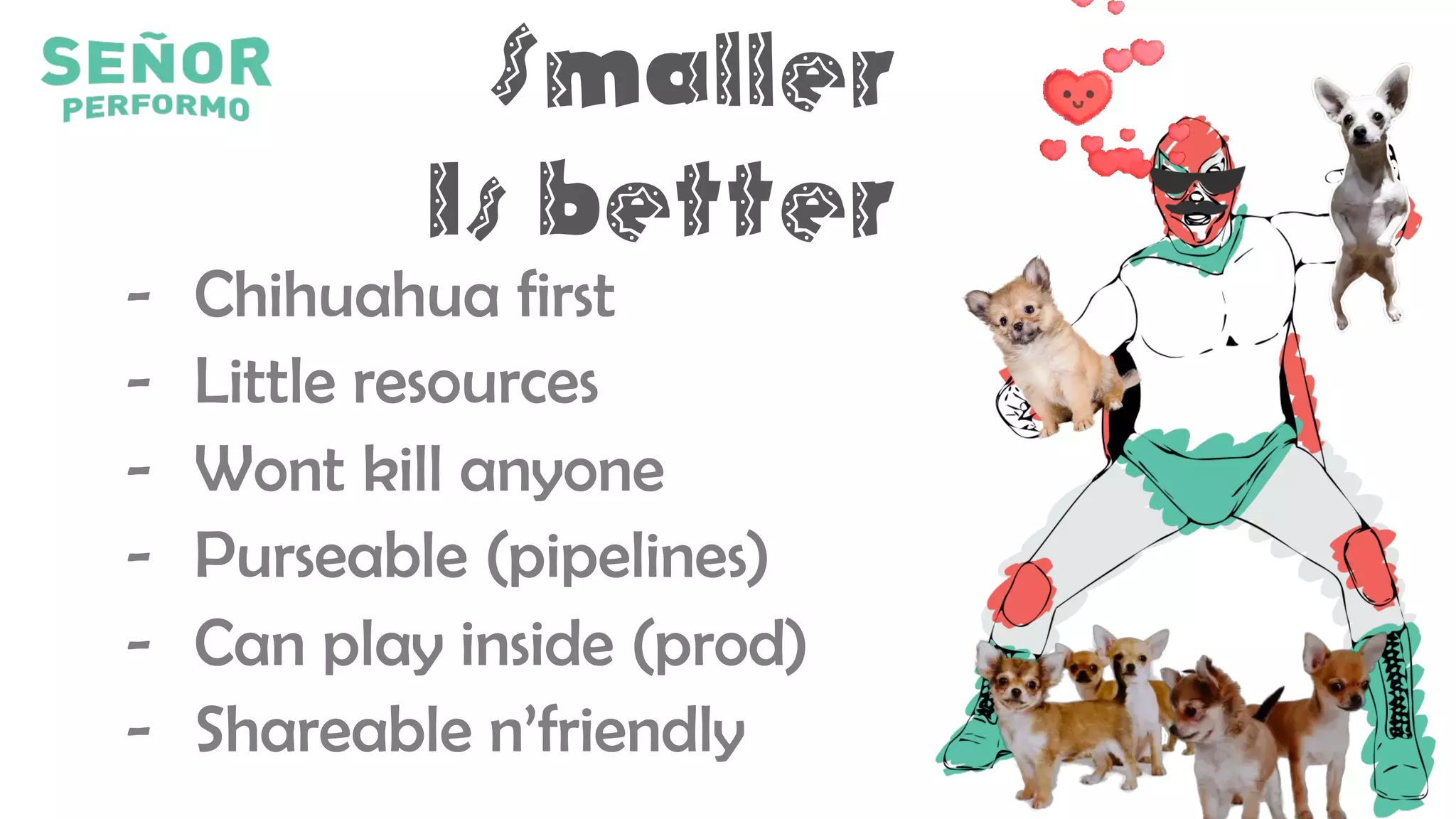 Smaller
Is better
- Chihuahua first
- Little resources
- Wont kill anyone
- Purseable (pipelines)
- Can play inside (prod)
- Shareable n’friendly
 