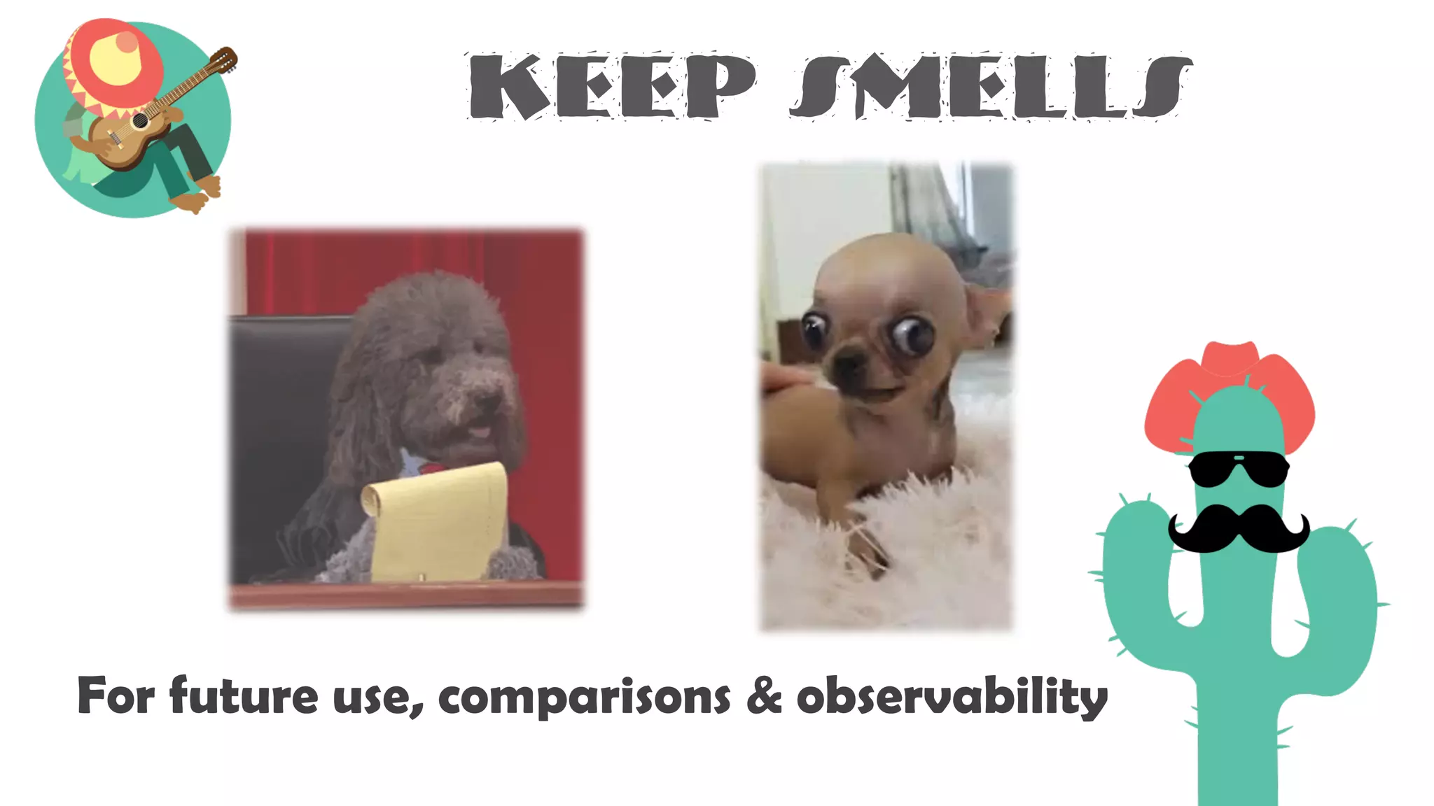 Keep smells
For future use, comparisons & observability
 