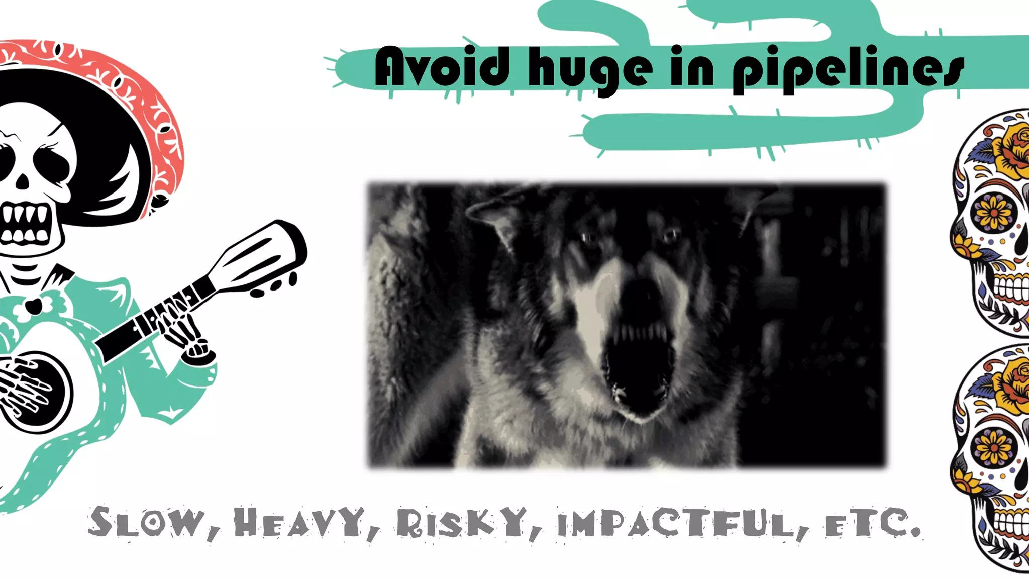 Avoid huge in pipelines
Slow, Heavy, Risky, impactful, etc.
 