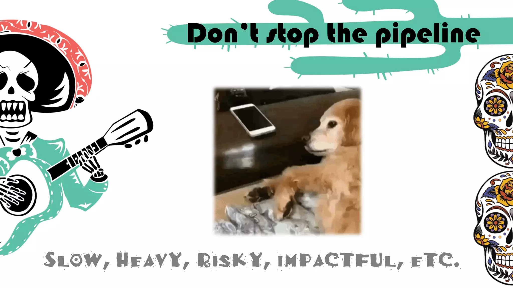Don’t stop the pipeline
Slow, Heavy, Risky, impactful, etc.
 