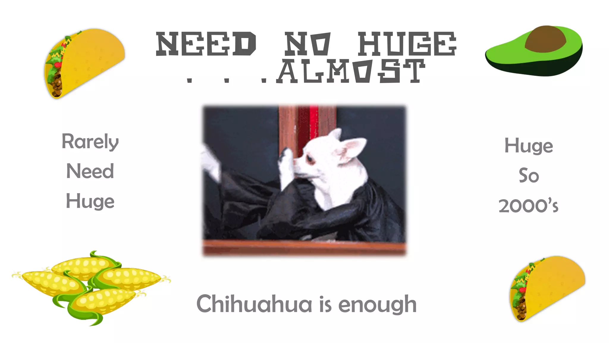 need No huge
. . .almost
Chihuahua is enough
Rarely
Need
Huge
Huge
So
2000’s
 