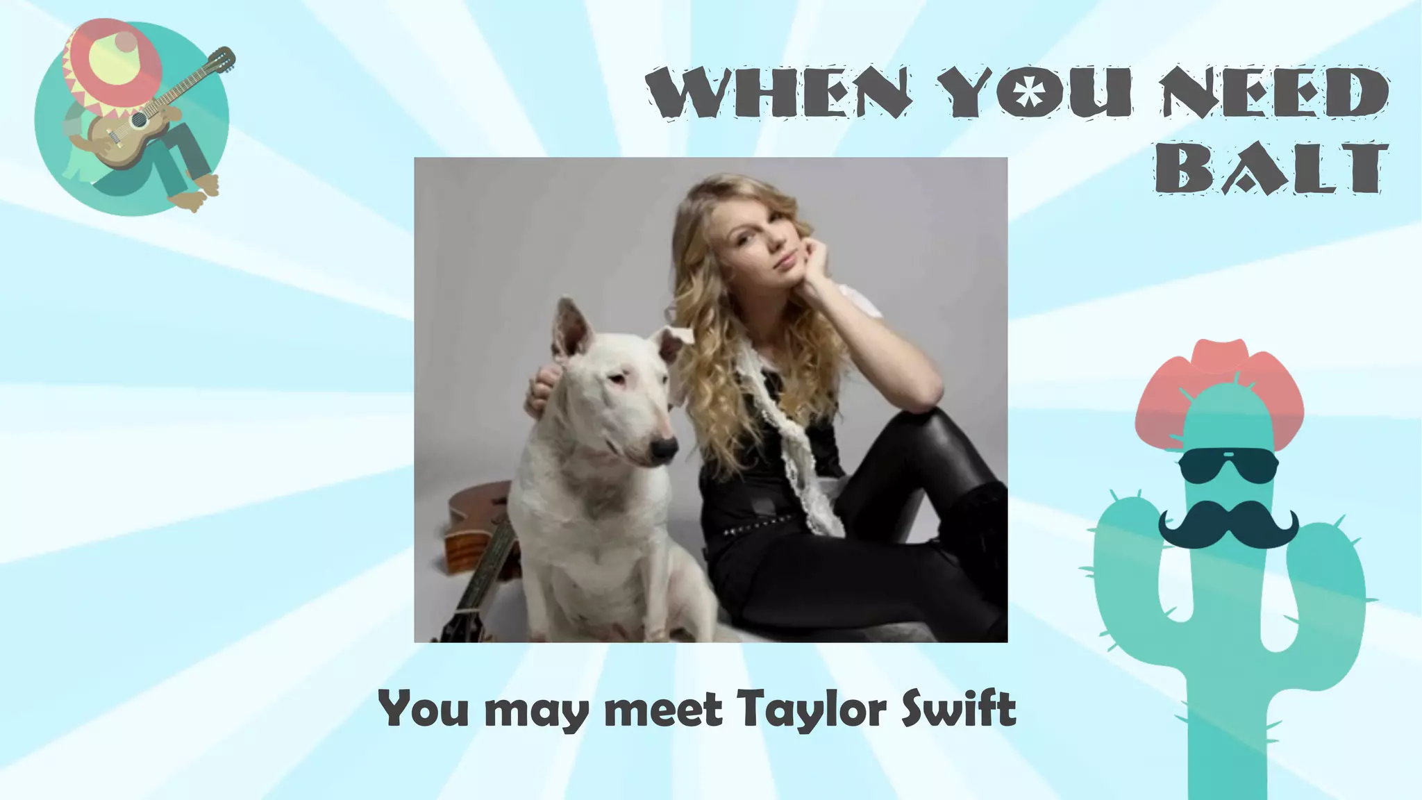 When you need
BALT
You may meet Taylor Swift
 