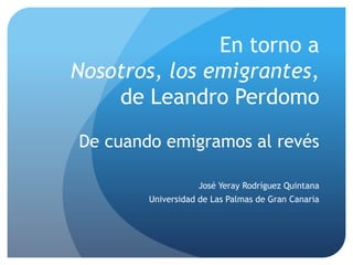 En torno a
Nosotros, los emigrantes,
    de Leandro Perdomo

De cuando emigramos al revés

                   José Yeray Rodríguez Quintana
        Universidad de Las Palmas de Gran Canaria
 